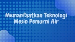 Memanfaatkan Teknologi Mesin Pemurni Air